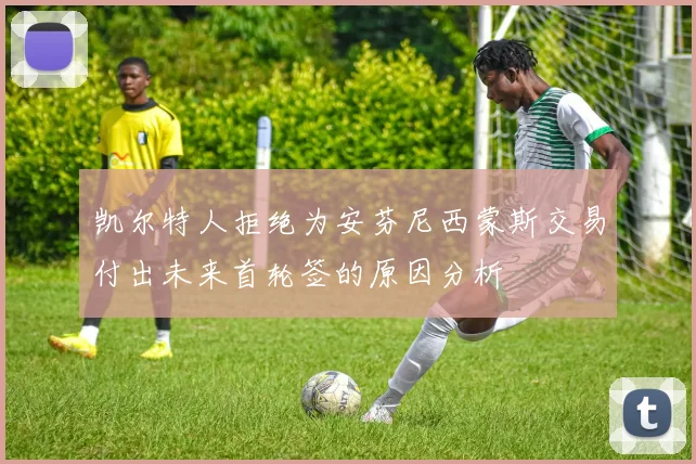 凯尔特人拒绝为安芬尼西蒙斯交易付出未来首轮签的原因分析