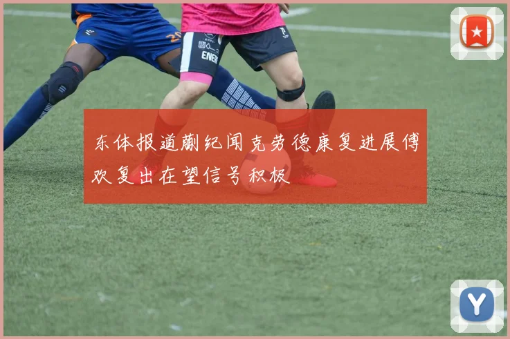 东体报道蒯纪闻克劳德康复进展傅欢复出在望信号积极