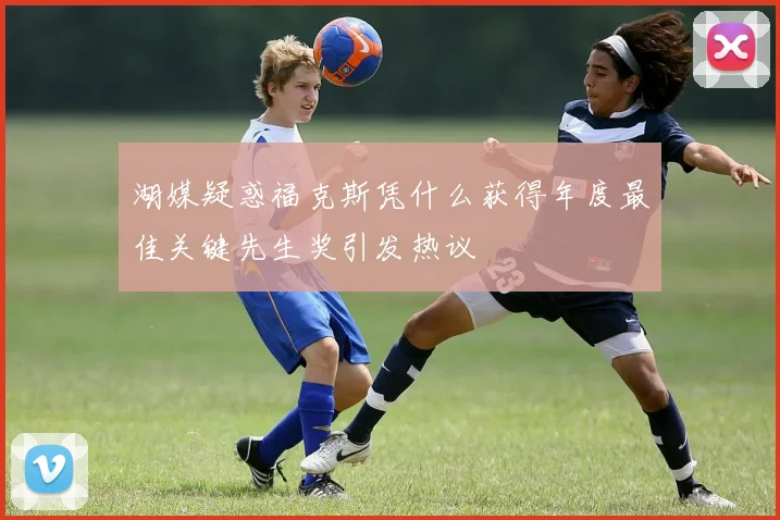 湖媒疑惑福克斯凭什么获得年度最佳关键先生奖引发热议
