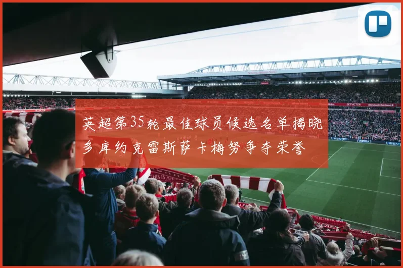 英超第35轮最佳球员候选名单揭晓多库约克雷斯萨卡梅努争夺荣誉