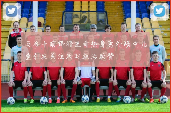 马洛卡前锋穆里奇热身意外踢中儿童引发关注及时救治获赞