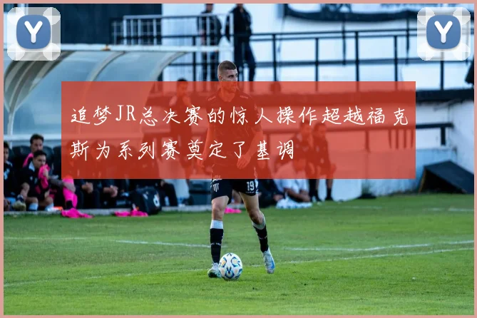 追梦JR总决赛的惊人操作超越福克斯为系列赛奠定了基调