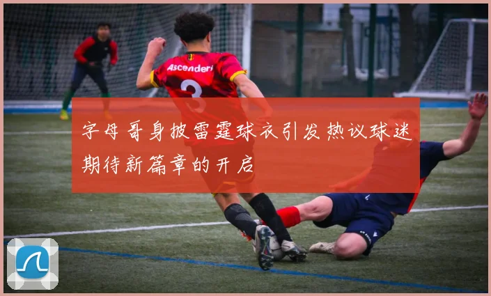 字母哥身披雷霆球衣引发热议球迷期待新篇章的开启