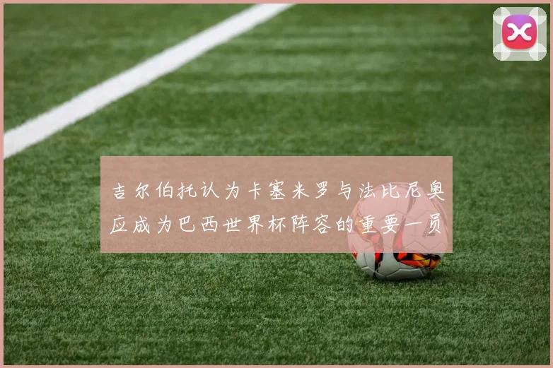 吉尔伯托认为卡塞米罗与法比尼奥应成为巴西世界杯阵容的重要一员
