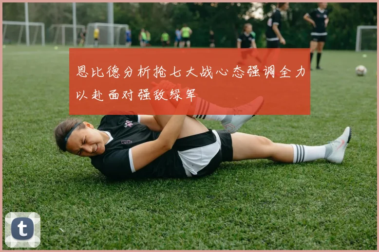 恩比德分析抢七大战心态强调全力以赴面对强敌绿军
