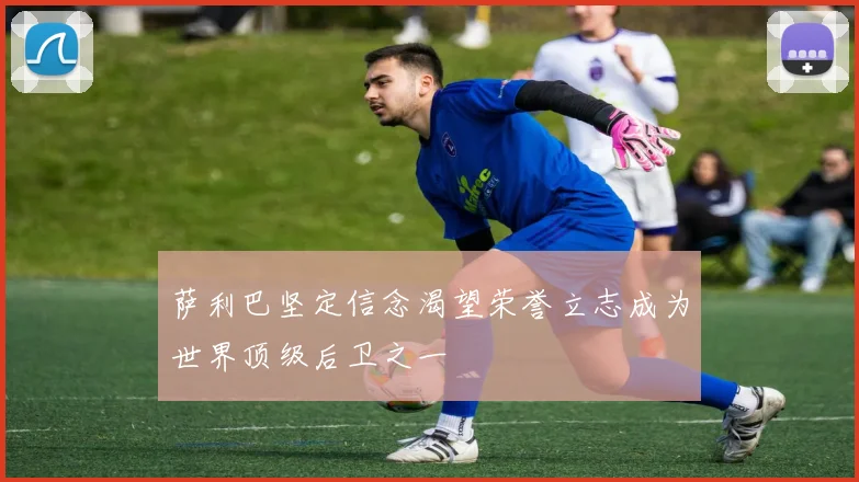 萨利巴坚定信念渴望荣誉立志成为世界顶级后卫之一