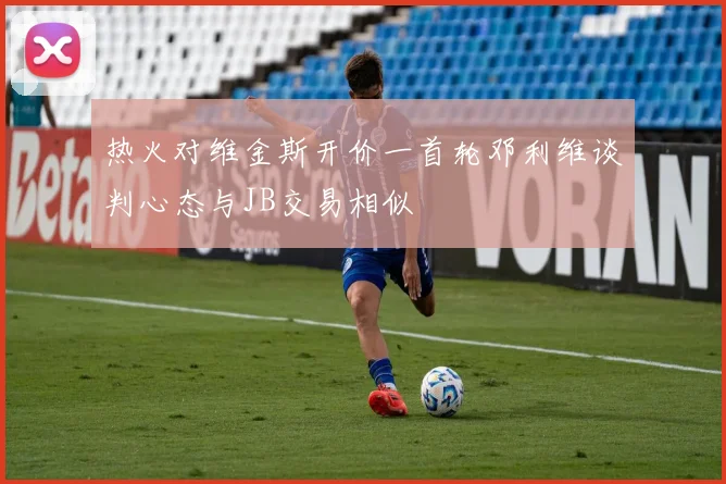 热火对维金斯开价一首轮邓利维谈判心态与JB交易相似