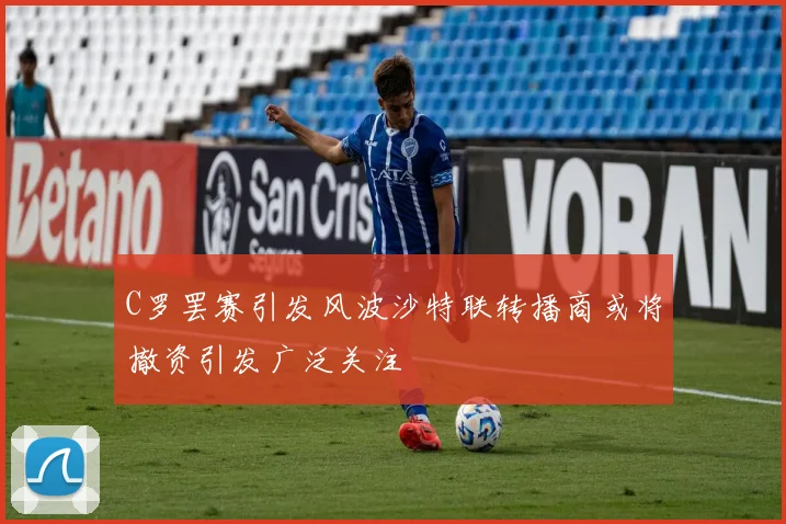 C罗罢赛引发风波沙特联转播商或将撤资引发广泛关注