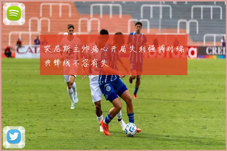 突尼斯主帅痛心开局失利强调对瑞典锋线不容有失