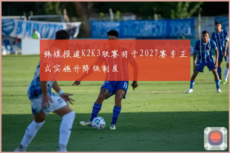 韩媒报道K2K3联赛将于2027赛季正式实施升降级制度