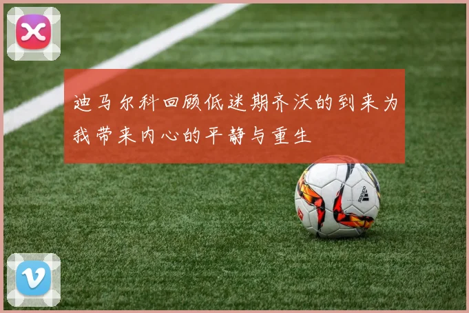 迪马尔科回顾低迷期齐沃的到来为我带来内心的平静与重生