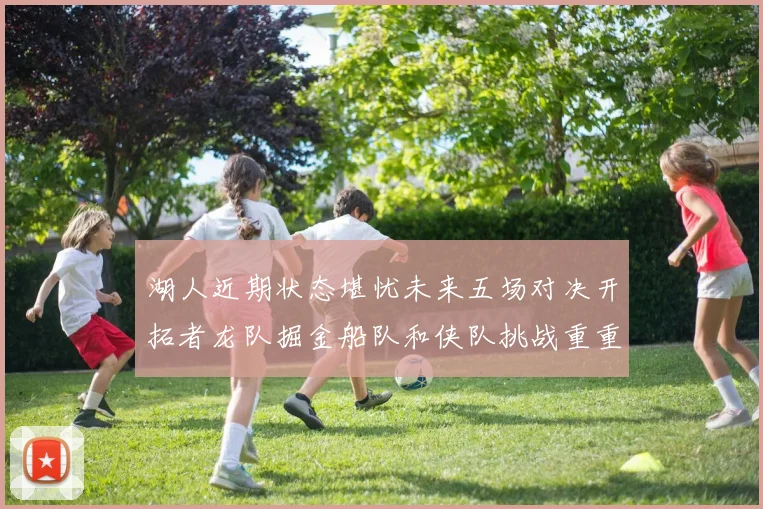 湖人近期状态堪忧未来五场对决开拓者龙队掘金船队和侠队挑战重重