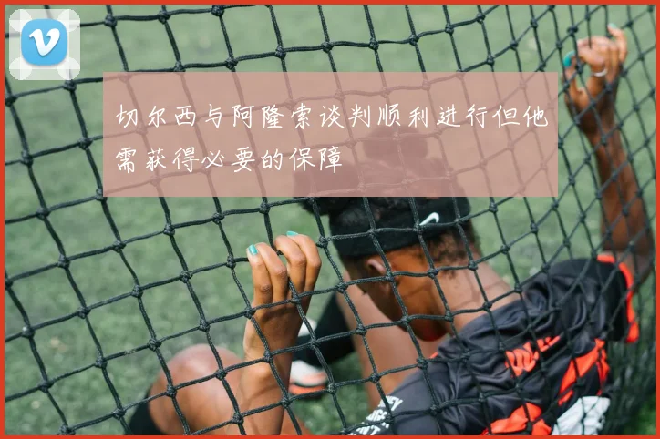 切尔西与阿隆索谈判顺利进行但他需获得必要的保障