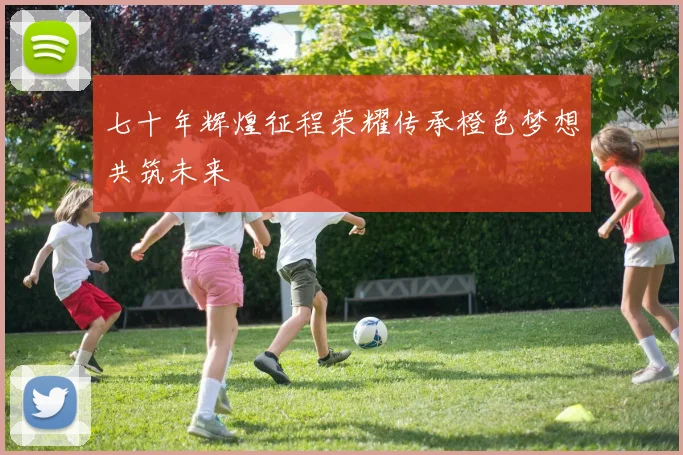七十年辉煌征程荣耀传承橙色梦想共筑未来