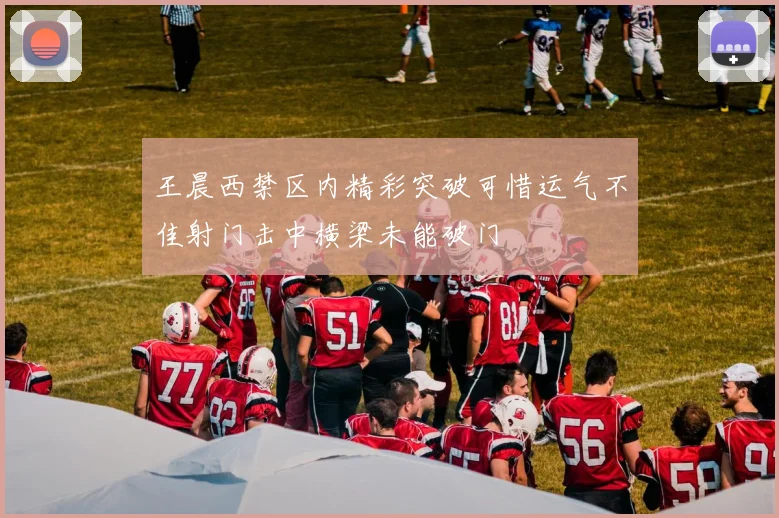 王晨西禁区内精彩突破可惜运气不佳射门击中横梁未能破门